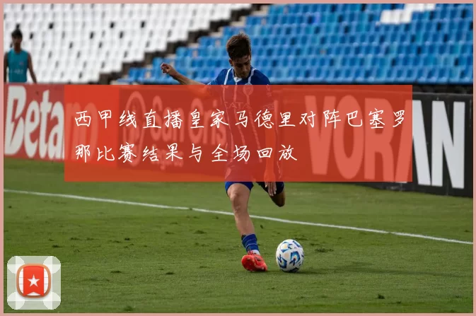 西甲线直播皇家马德里对阵巴塞罗那比赛结果与全场回放