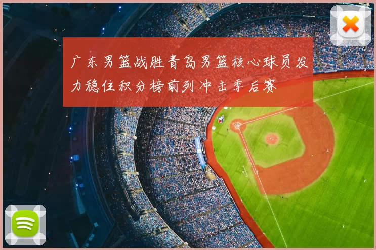 广东男篮战胜青岛男篮核心球员发力稳住积分榜前列冲击季后赛