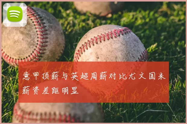 意甲顶薪与英超周薪对比尤文国米薪资差距明显