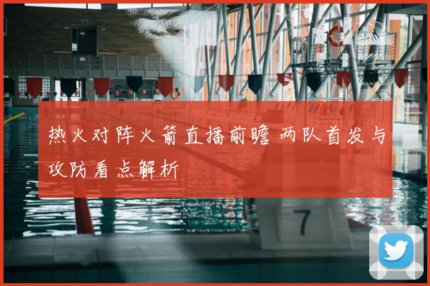 热火对阵火箭直播前瞻 两队首发与攻防看点解析