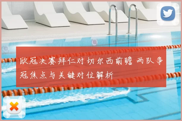 欧冠决赛拜仁对切尔西前瞻 两队争冠焦点与关键对位解析