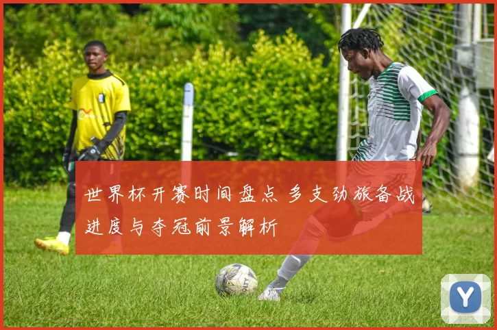 世界杯开赛时间盘点 多支劲旅备战进度与夺冠前景解析