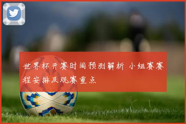世界杯开赛时间预测解析 小组赛赛程安排及观赛重点