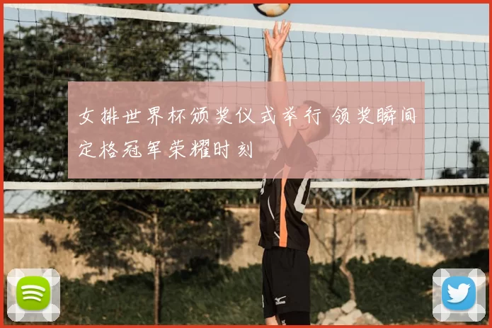 女排世界杯颁奖仪式举行 领奖瞬间定格冠军荣耀时刻