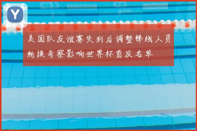 美国队友谊赛失利后调整锋线人员轮换考察影响世界杯首发名单