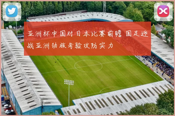 亚洲杯中国对日本比赛前瞻 国足迎战亚洲劲旅考验攻防实力