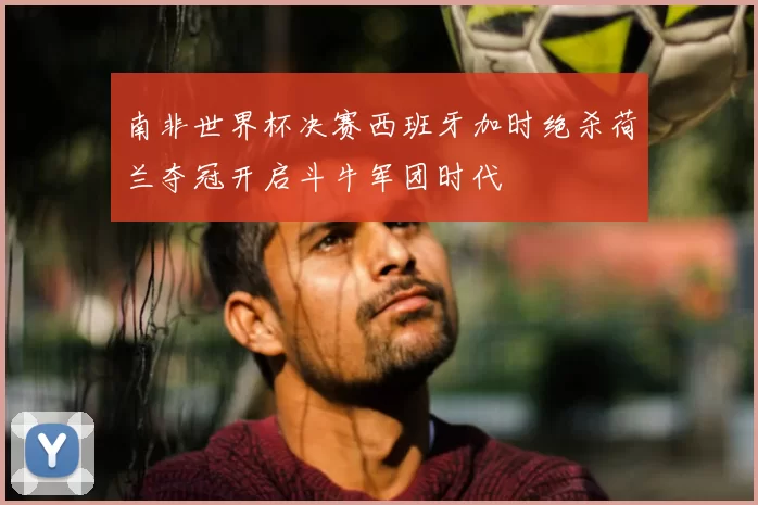 南非世界杯决赛西班牙加时绝杀荷兰夺冠开启斗牛军团时代