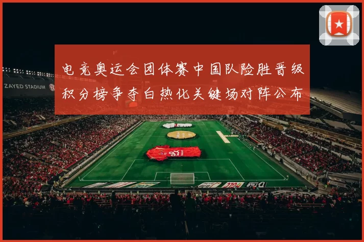 电竞奥运会团体赛中国队险胜晋级积分榜争夺白热化关键场对阵公布