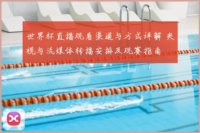 世界杯直播观看渠道与方式详解 央视与流媒体转播安排及观赛指南