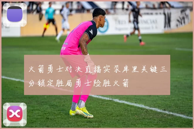 火箭勇士对决直播实录库里关键三分锁定胜局勇士险胜火箭