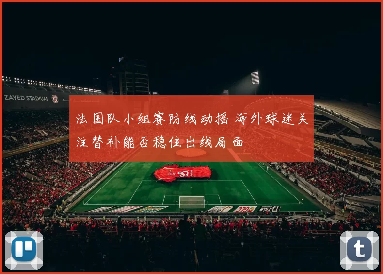 法国队小组赛防线动摇 海外球迷关注替补能否稳住出线局面